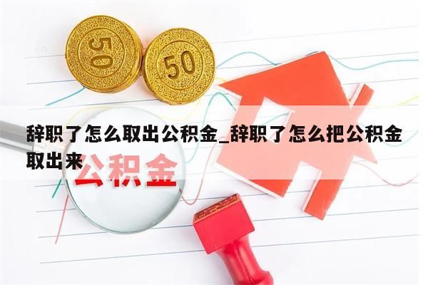 辞职了怎么取出公积金_辞职了怎么把公积金取出来