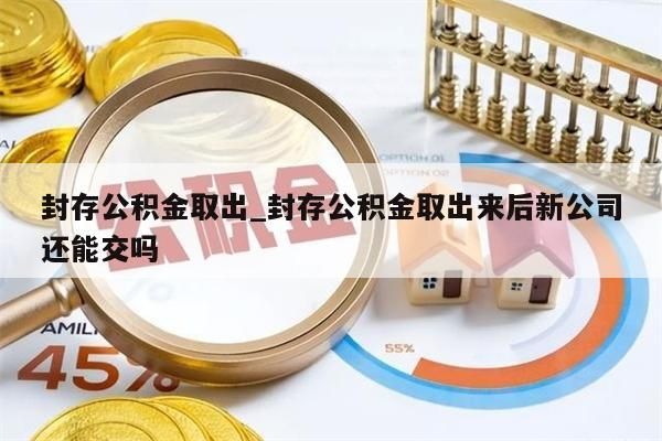 封存公积金取出_封存公积金取出来后新公司还能交吗